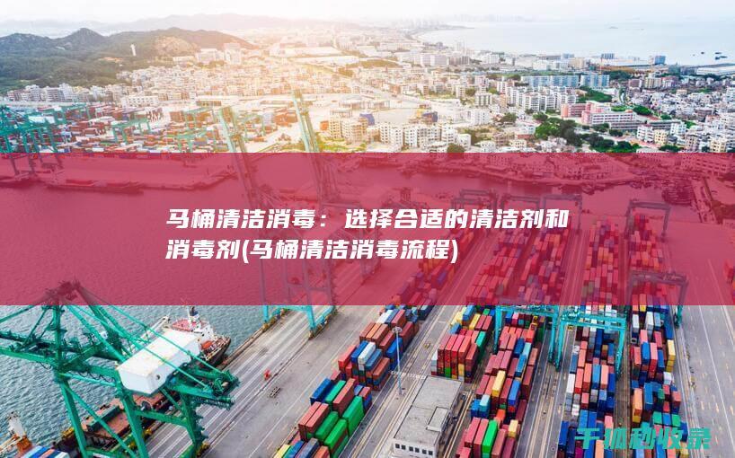 马桶清洁消毒：选择合适的清洁剂和消毒剂 (马桶清洁消毒流程)