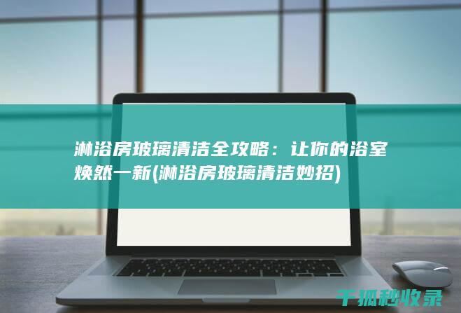 淋浴房玻璃清洁全攻略：让你的浴室焕然一新 (淋浴房玻璃清洁妙招)