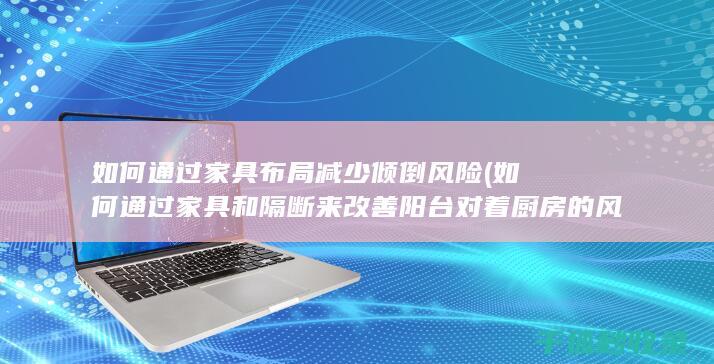 如何通过家具布局减少倾倒风险 (如何通过家具和隔断来改善阳台对着厨房的风水?)