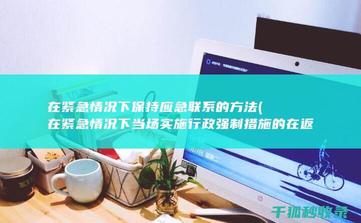 在紧急情况下保持应急联系的方法 (在紧急情况下当场实施行政强制措施的在返回行政机关后)