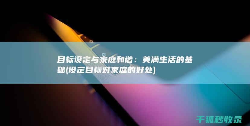 目标设定与家庭和谐：美满生活的基础 (设定目标对家庭的好处)