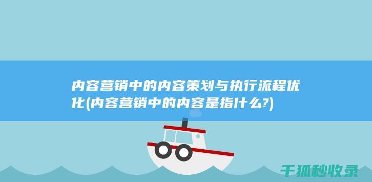 内容营销中的内容策划与执行流程优化 (内容营销中的内容是指什么?)